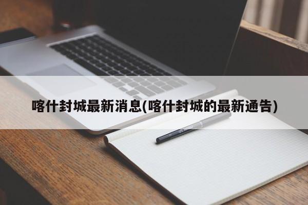 喀什封城最新消息(喀什封城的最新通告)