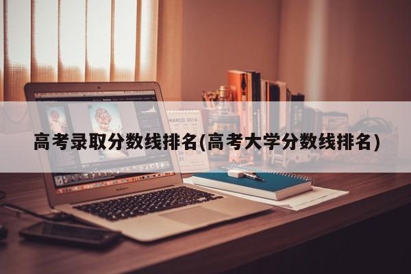 高考录取分数线排名(高考大学分数线排名)