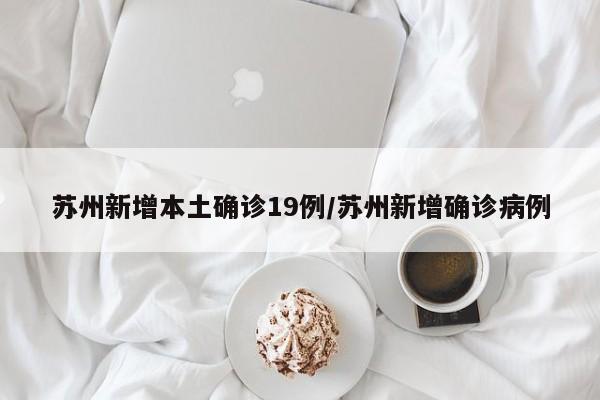 苏州新增本土确诊19例/苏州新增确诊病例