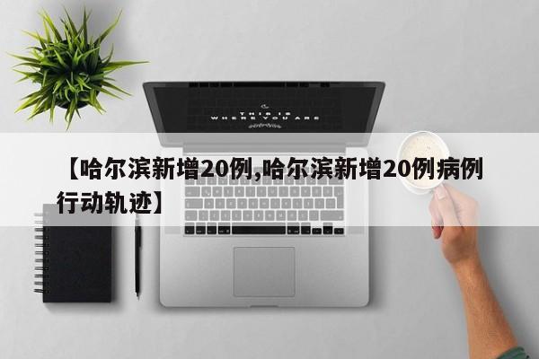 【哈尔滨新增20例,哈尔滨新增20例病例行动轨迹】