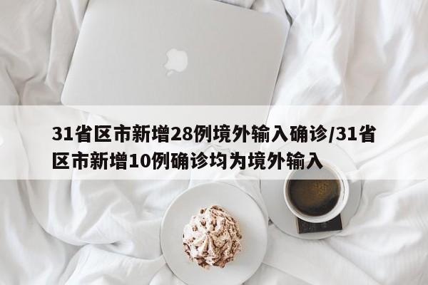 31省区市新增28例境外输入确诊/31省区市新增10例确诊均为境外输入