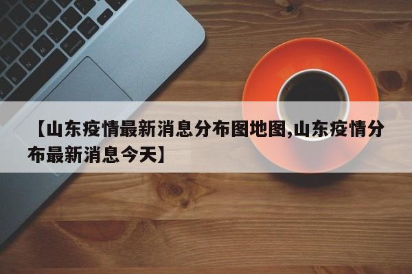 【山东疫情最新消息分布图地图,山东疫情分布最新消息今天】