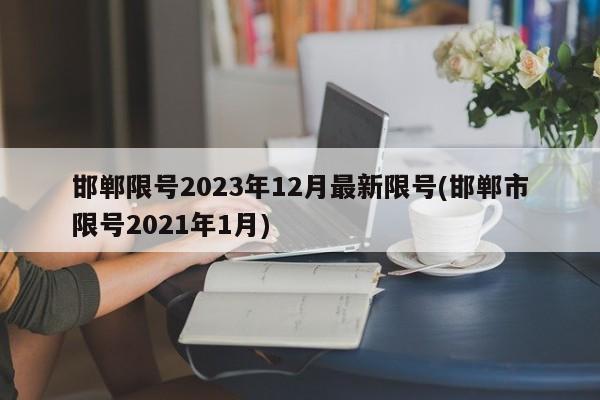 邯郸限号2023年12月最新限号(邯郸市限号2021年1月)