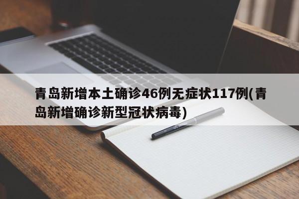 青岛新增本土确诊46例无症状117例(青岛新增确诊新型冠状病毒)