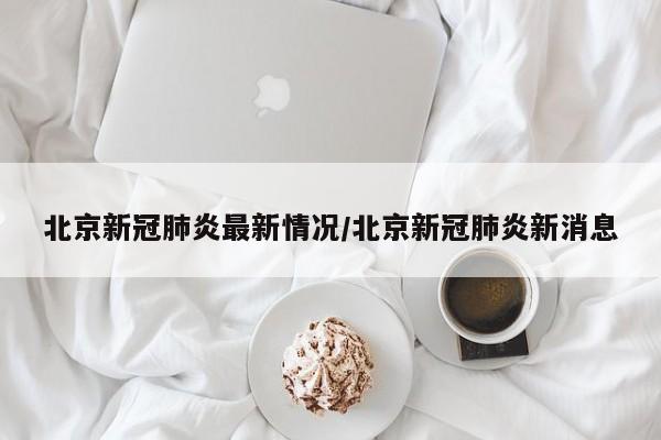 北京新冠肺炎最新情况/北京新冠肺炎新消息