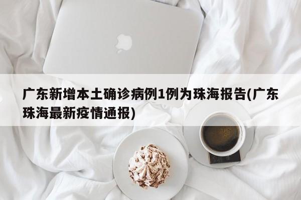 广东新增本土确诊病例1例为珠海报告(广东珠海最新疫情通报)