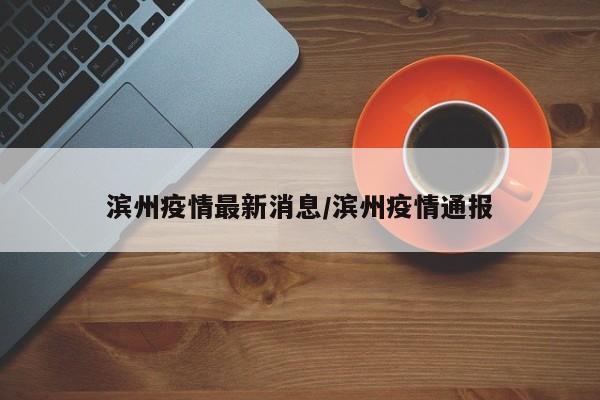 滨州疫情最新消息/滨州疫情通报