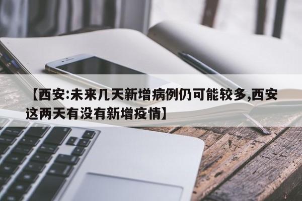 【西安:未来几天新增病例仍可能较多,西安这两天有没有新增疫情】