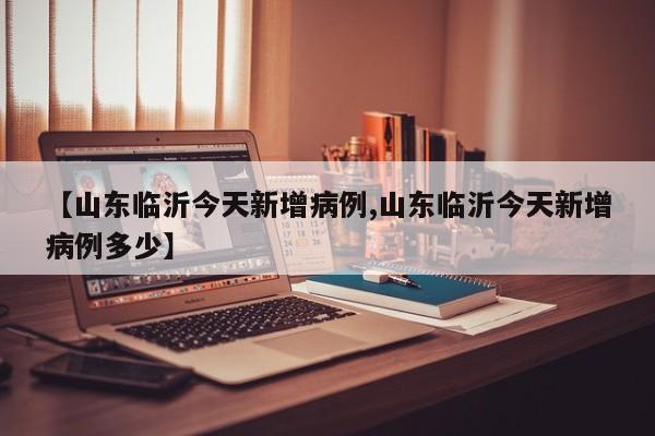 【山东临沂今天新增病例,山东临沂今天新增病例多少】