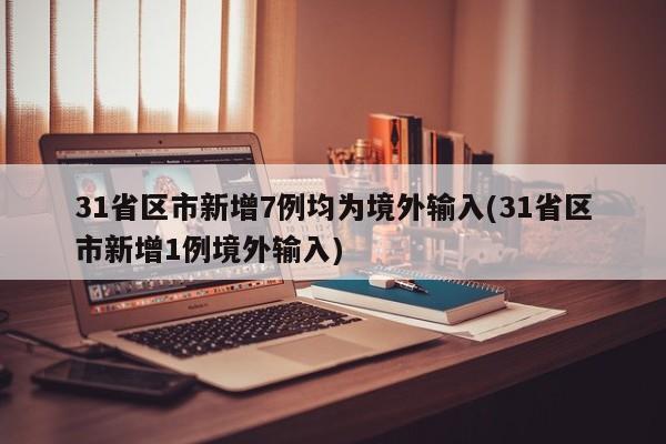 31省区市新增7例均为境外输入(31省区市新增1例境外输入)