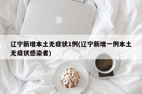 辽宁新增本土无症状1例(辽宁新增一例本土无症状感染者)