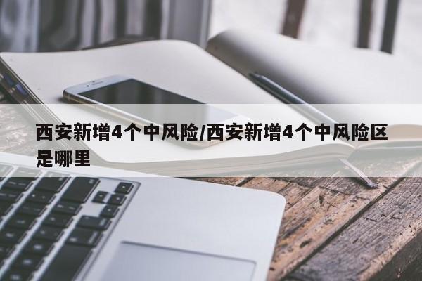西安新增4个中风险/西安新增4个中风险区是哪里