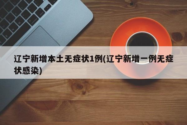 辽宁新增本土无症状1例(辽宁新增一例无症状感染)
