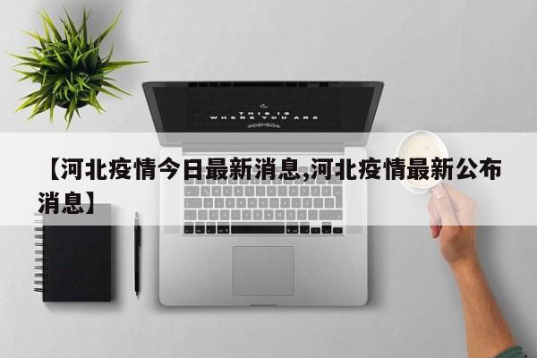 【河北疫情今日最新消息,河北疫情最新公布消息】