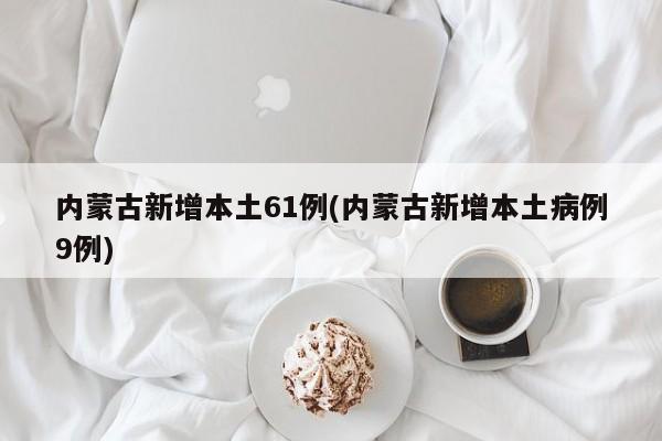 内蒙古新增本土61例(内蒙古新增本土病例9例)