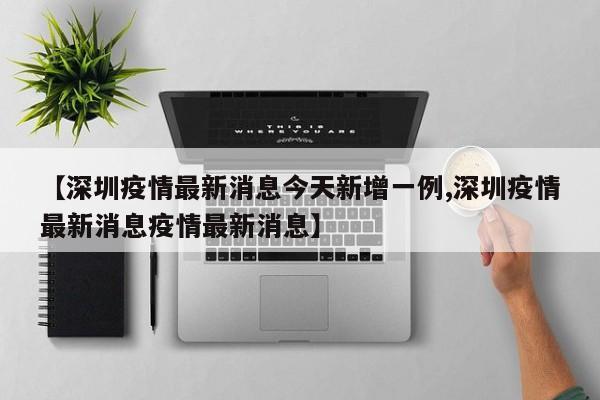 【深圳疫情最新消息今天新增一例,深圳疫情最新消息疫情最新消息】
