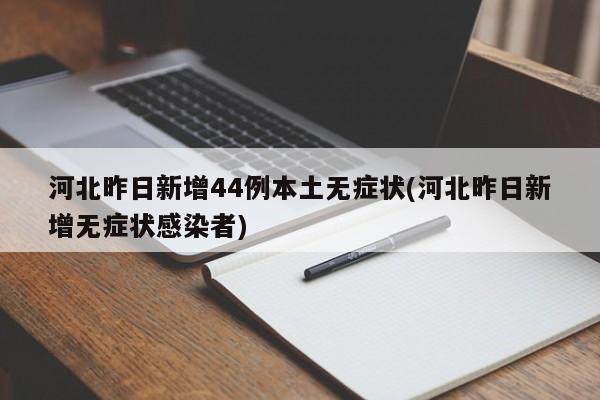河北昨日新增44例本土无症状(河北昨日新增无症状感染者)
