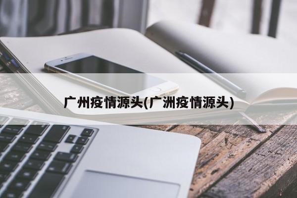 广州疫情源头(广洲疫情源头)