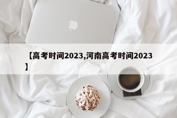 【高考时间2023,河南高考时间2023】