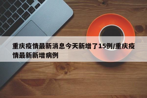 重庆疫情最新消息今天新增了15例/重庆疫情最新新增病例