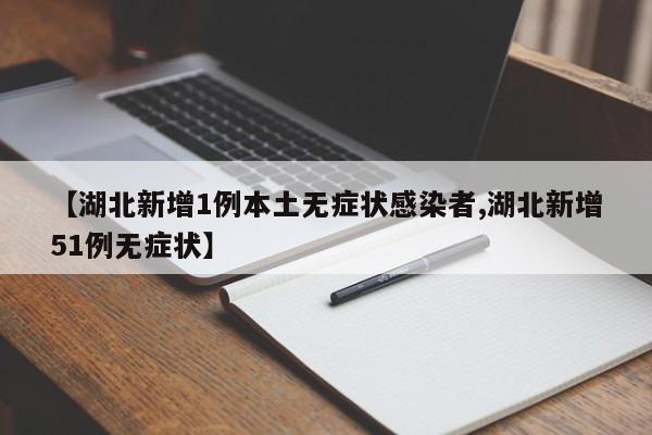 【湖北新增1例本土无症状感染者,湖北新增51例无症状】