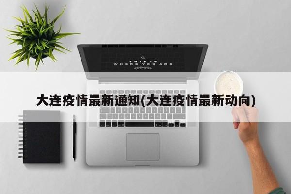 大连疫情最新通知(大连疫情最新动向)