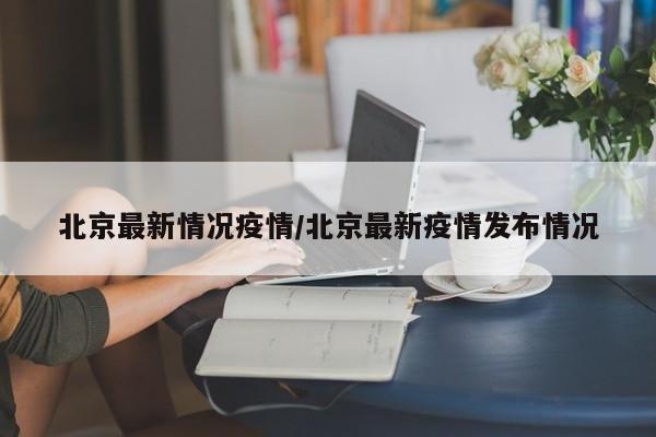 北京最新情况疫情/北京最新疫情发布情况