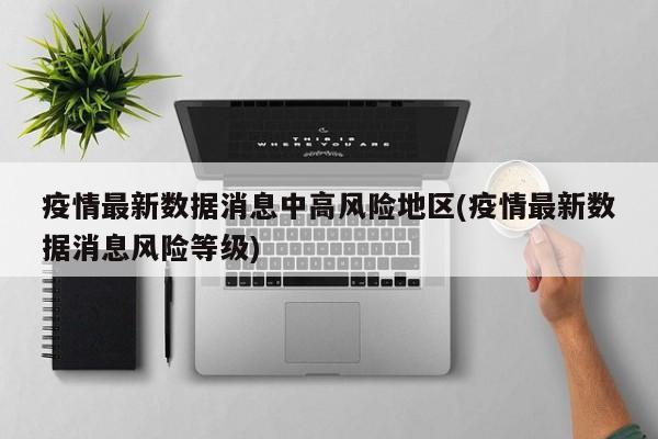 疫情最新数据消息中高风险地区(疫情最新数据消息风险等级)