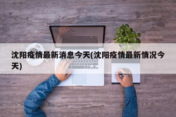 沈阳疫情最新消息今天(沈阳疫情最新情况今天)