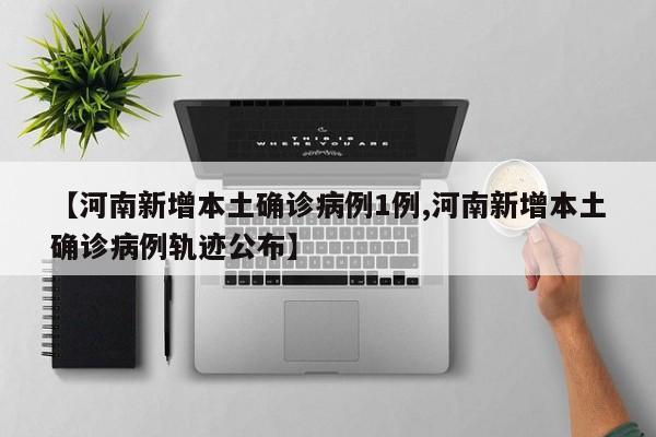 【河南新增本土确诊病例1例,河南新增本土确诊病例轨迹公布】