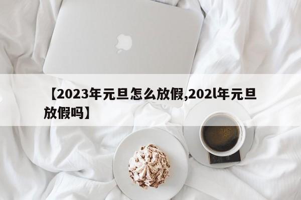【2023年元旦怎么放假,202l年元旦放假吗】