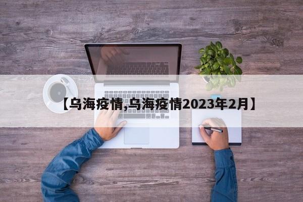 【乌海疫情,乌海疫情2023年2月】