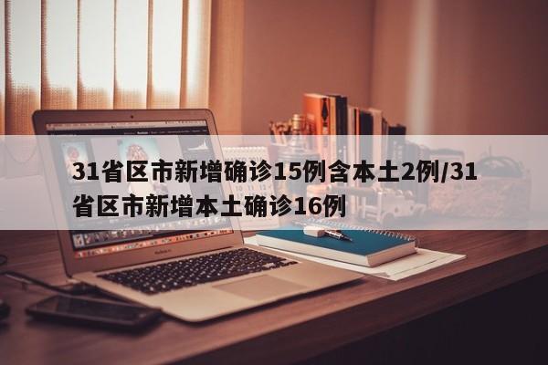 31省区市新增确诊15例含本土2例/31省区市新增本土确诊16例
