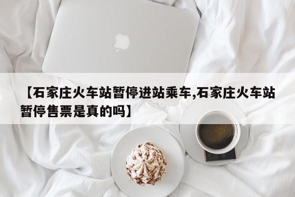 【石家庄火车站暂停进站乘车,石家庄火车站暂停售票是真的吗】