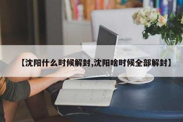 【沈阳什么时候解封,沈阳啥时候全部解封】