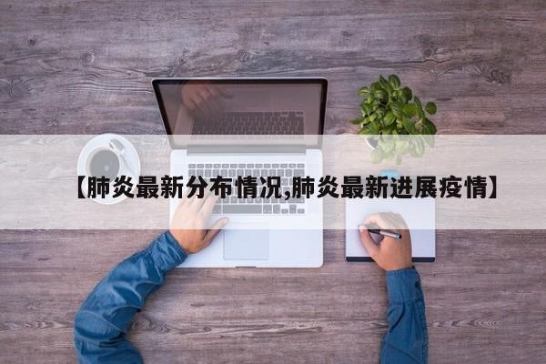 【肺炎最新分布情况,肺炎最新进展疫情】