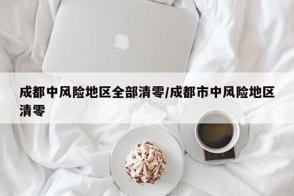 成都中风险地区全部清零/成都市中风险地区清零