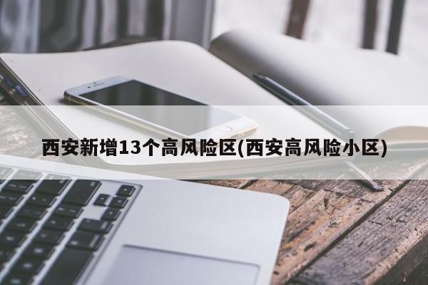 西安新增13个高风险区(西安高风险小区)