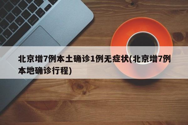 北京增7例本土确诊1例无症状(北京增7例本地确诊行程)