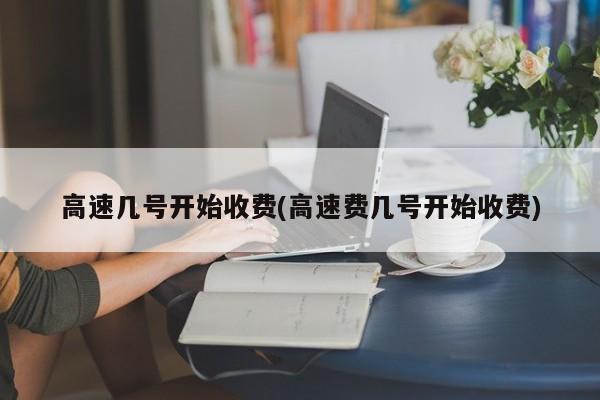 高速几号开始收费(高速费几号开始收费)