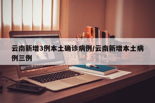 云南新增3例本土确诊病例/云南新增本土病例三例