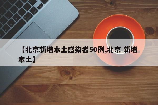 【北京新增本土感染者50例,北京 新增 本土】