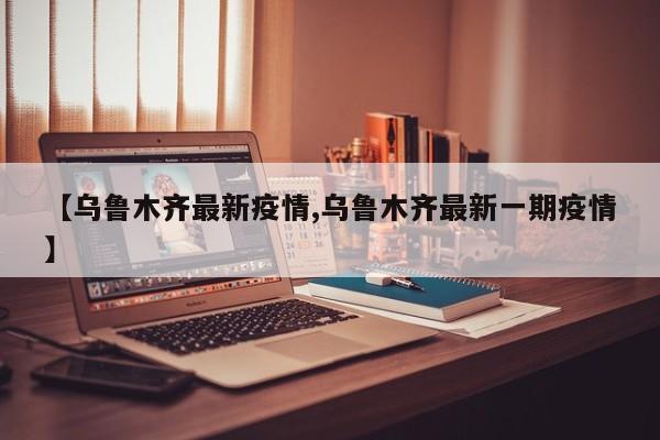 【乌鲁木齐最新疫情,乌鲁木齐最新一期疫情】