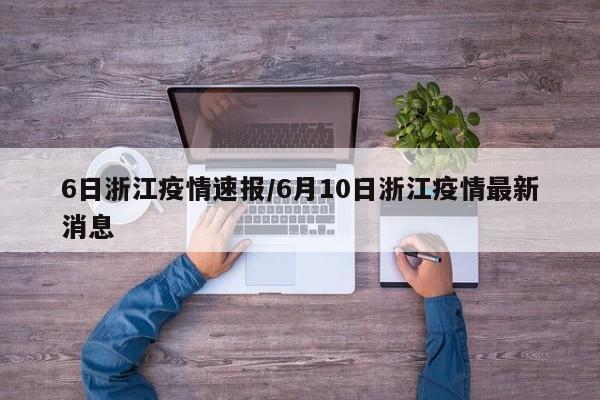 6日浙江疫情速报/6月10日浙江疫情最新消息