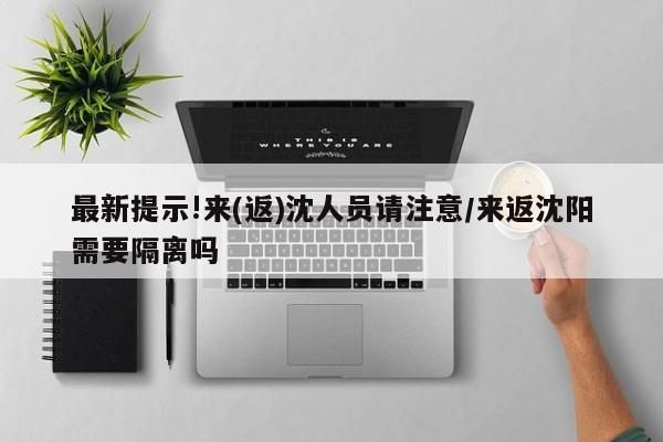 最新提示!来(返)沈人员请注意/来返沈阳需要隔离吗