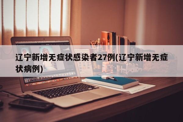 辽宁新增无症状感染者27例(辽宁新增无症状病例)
