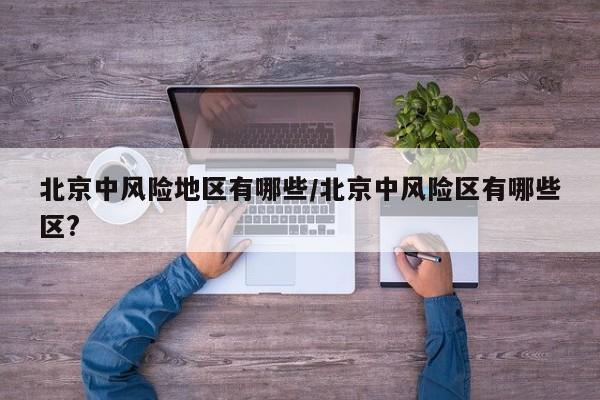 北京中风险地区有哪些/北京中风险区有哪些区?