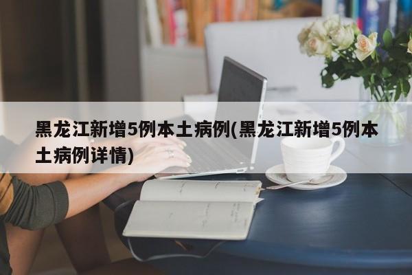 黑龙江新增5例本土病例(黑龙江新增5例本土病例详情)
