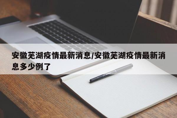 安徽芜湖疫情最新消息/安徽芜湖疫情最新消息多少例了
