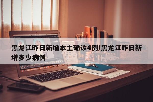 黑龙江昨日新增本土确诊4例/黑龙江昨日新增多少病例